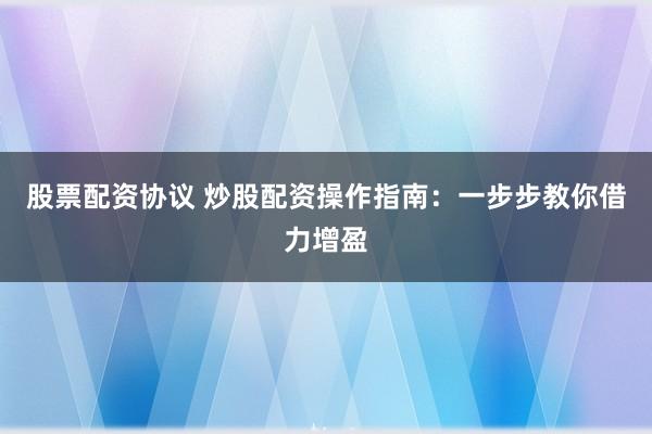 股票配资协议 炒股配资操作指南：一步步教你借力增盈