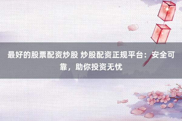 最好的股票配资炒股 炒股配资正规平台：安全可靠，助你投资无忧