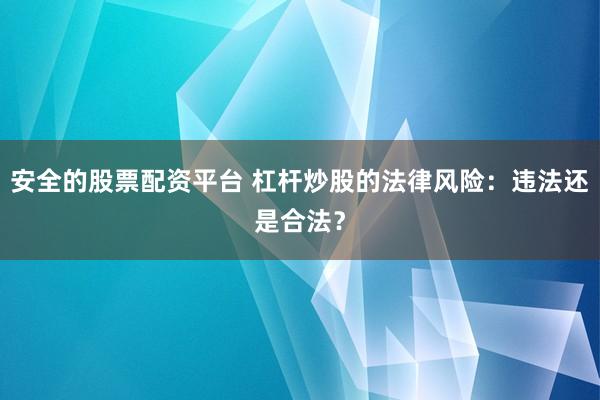 安全的股票配资平台 杠杆炒股的法律风险：违法还是合法？