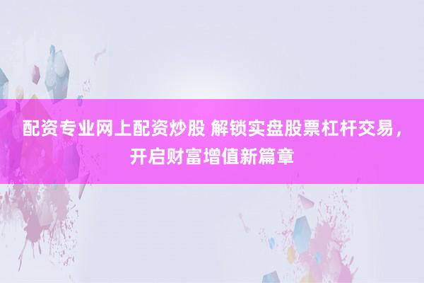 配资专业网上配资炒股 解锁实盘股票杠杆交易，开启财富增值新篇章