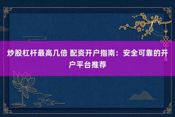 炒股杠杆最高几倍 配资开户指南：安全可靠的开户平台推荐