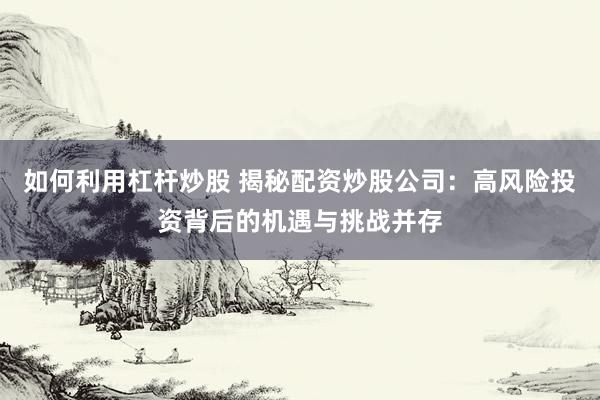 如何利用杠杆炒股 揭秘配资炒股公司：高风险投资背后的机遇与挑战并存