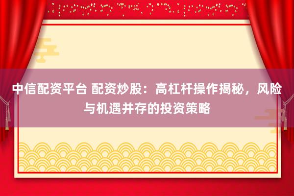 中信配资平台 配资炒股：高杠杆操作揭秘，风险与机遇并存的投资策略