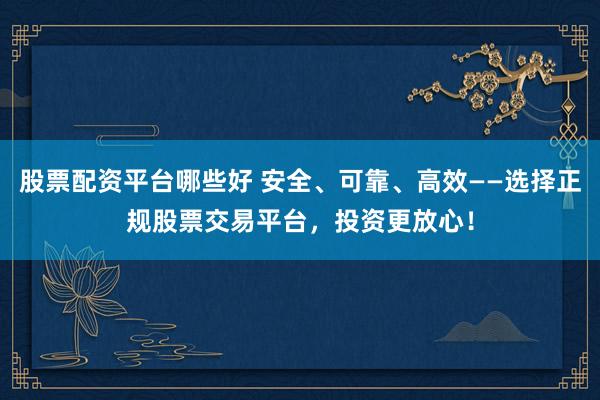 股票配资平台哪些好 安全、可靠、高效——选择正规股票交易平台，投资更放心！