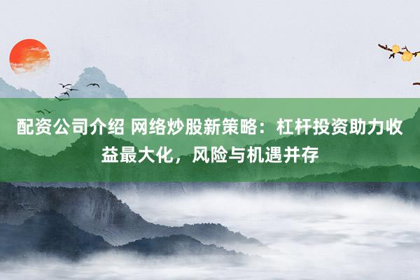 配资公司介绍 网络炒股新策略：杠杆投资助力收益最大化，风险与机遇并存