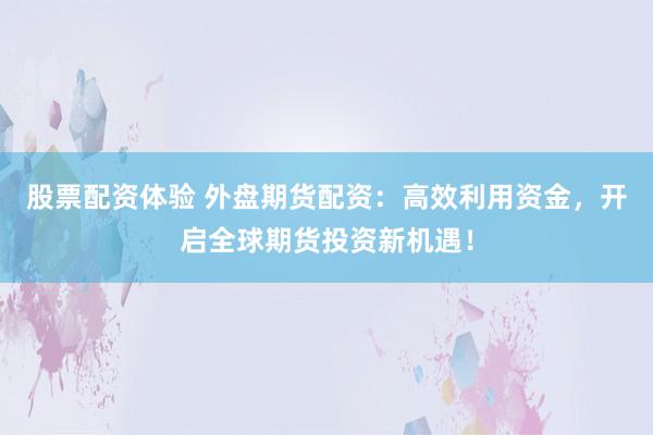 股票配资体验 外盘期货配资：高效利用资金，开启全球期货投资新机遇！