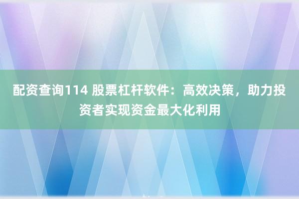 配资查询114 股票杠杆软件：高效决策，助力投资者实现资金最大化利用