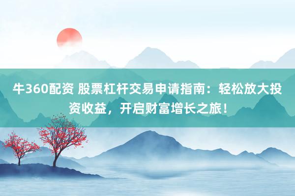 牛360配资 股票杠杆交易申请指南：轻松放大投资收益，开启财富增长之旅！