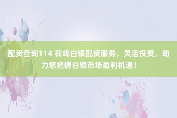 配资查询114 在线白银配资服务，灵活投资，助力您把握白银市场盈利机遇！