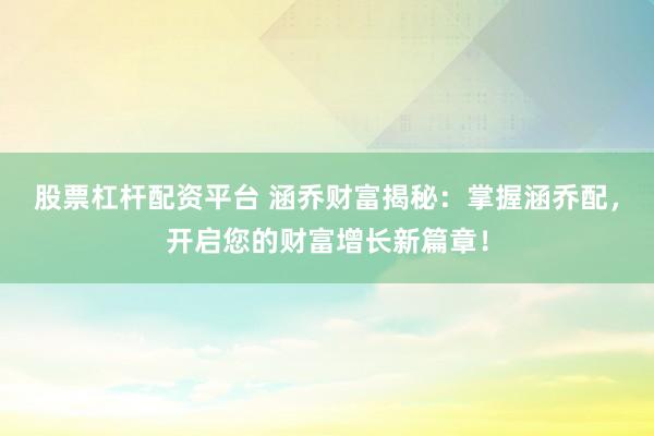 股票杠杆配资平台 涵乔财富揭秘：掌握涵乔配，开启您的财富增长新篇章！