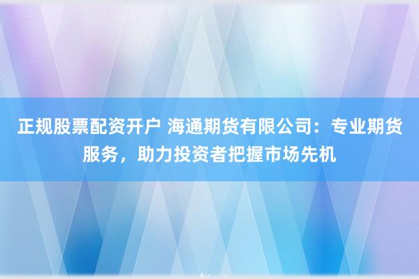 正规股票配资开户 海通期货有限公司：专业期货服务，助力投资者把握市场先机