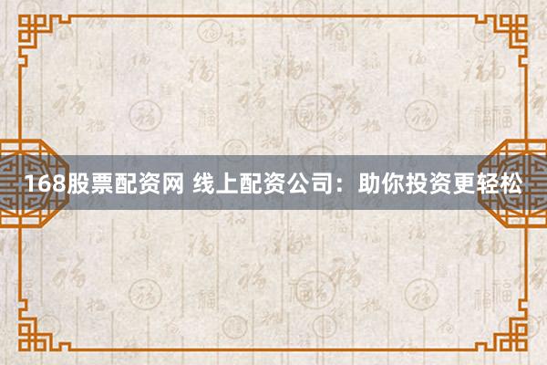 168股票配资网 线上配资公司：助你投资更轻松