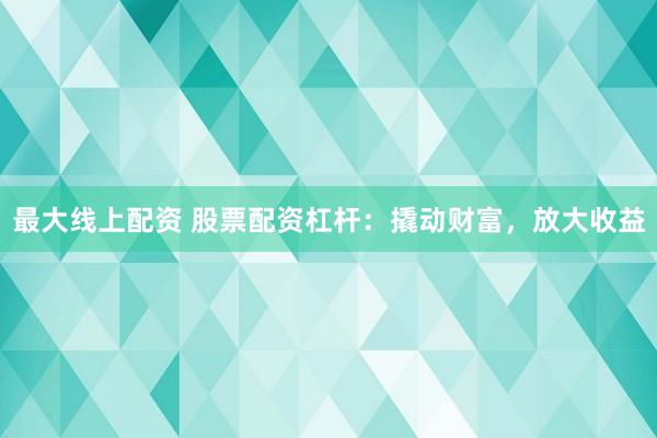 最大线上配资 股票配资杠杆：撬动财富，放大收益