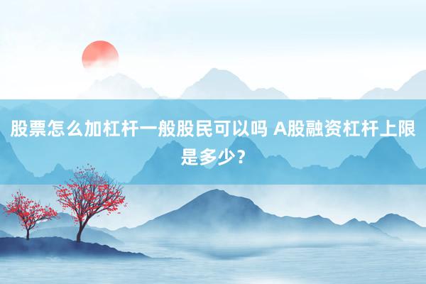 股票怎么加杠杆一般股民可以吗 A股融资杠杆上限是多少？