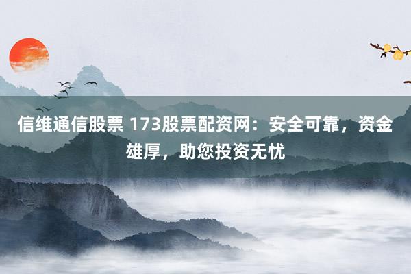 信维通信股票 173股票配资网：安全可靠，资金雄厚，助您投资无忧