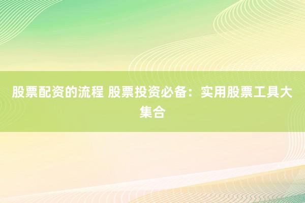 股票配资的流程 股票投资必备：实用股票工具大集合