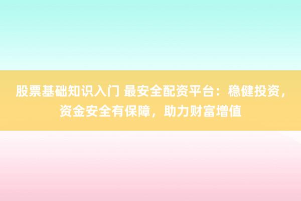 股票基础知识入门 最安全配资平台：稳健投资，资金安全有保障，助力财富增值