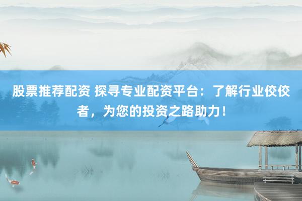 股票推荐配资 探寻专业配资平台：了解行业佼佼者，为您的投资之路助力！