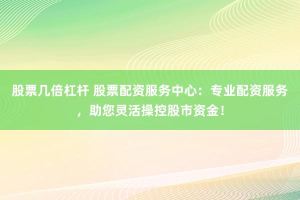 股票几倍杠杆 股票配资服务中心：专业配资服务，助您灵活操控股市资金！