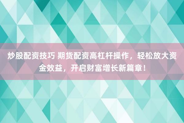 炒股配资技巧 期货配资高杠杆操作，轻松放大资金效益，开启财富增长新篇章！