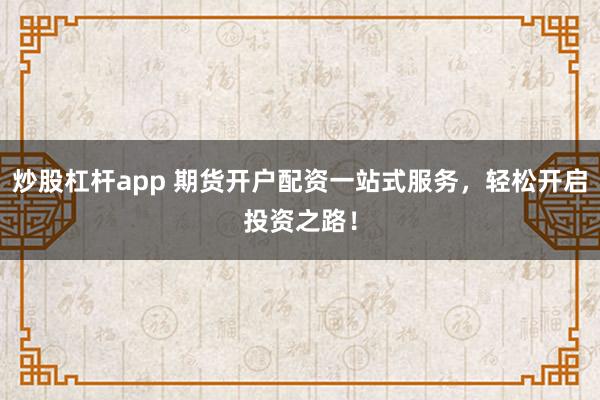 炒股杠杆app 期货开户配资一站式服务，轻松开启投资之路！