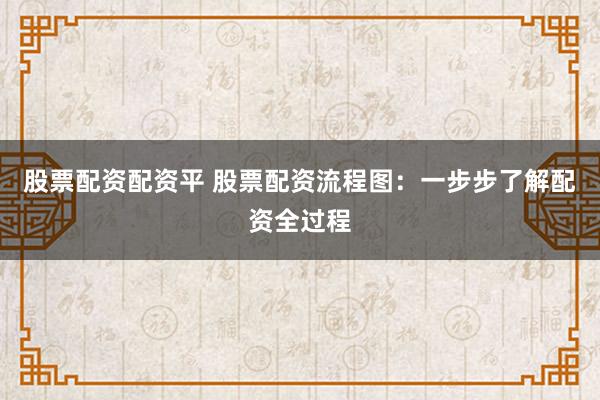 股票配资配资平 股票配资流程图：一步步了解配资全过程