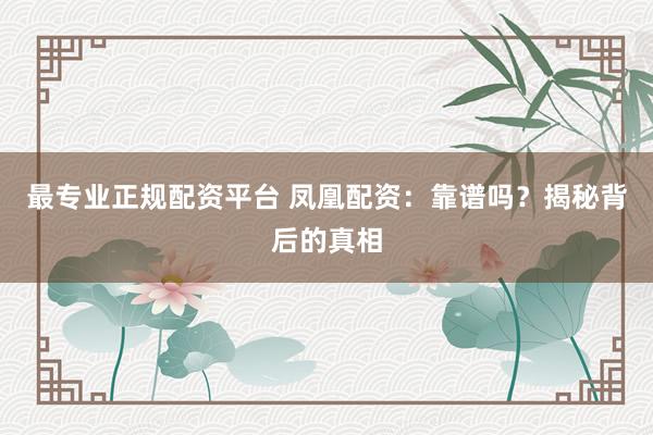 最专业正规配资平台 凤凰配资：靠谱吗？揭秘背后的真相