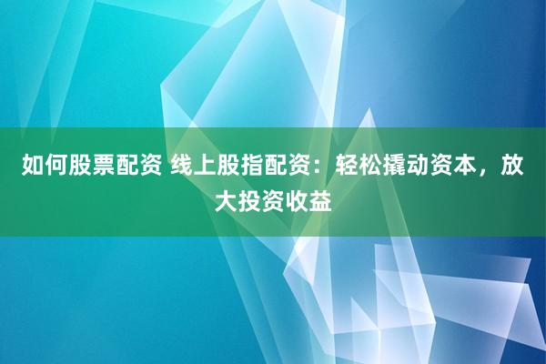 如何股票配资 线上股指配资：轻松撬动资本，放大投资收益