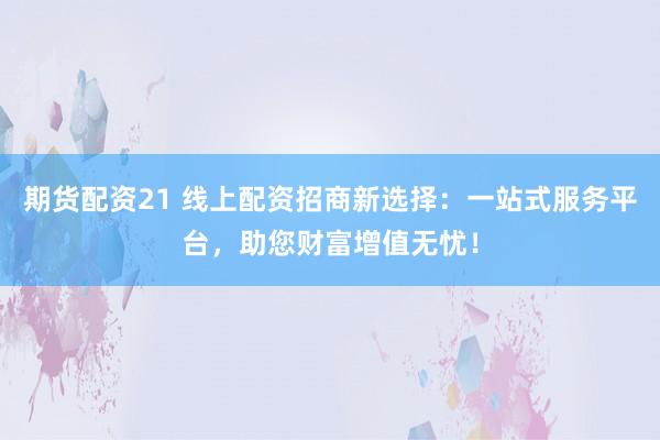 期货配资21 线上配资招商新选择：一站式服务平台，助您财富增值无忧！