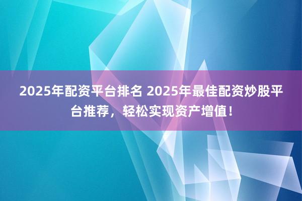 2025年配资平台排名 2025年最佳配资炒股平台推荐，轻松实现资产增值！