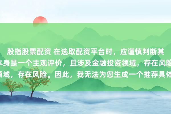 股指股票配资 在选取配资平台时，应谨慎判断其是否靠谱，而“靠谱”本身是一个主观评价，且涉及金融投资领域，存在风险。因此，我无法为您生成一个推荐具体平台的标题。