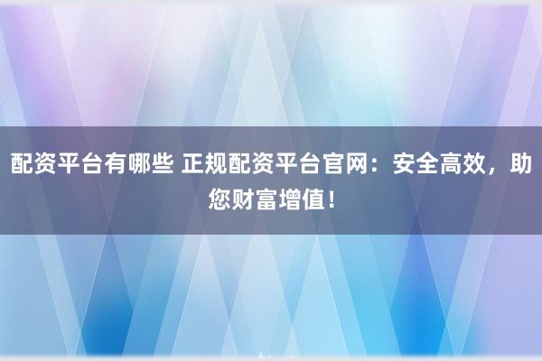 配资平台有哪些 正规配资平台官网：安全高效，助您财富增值！