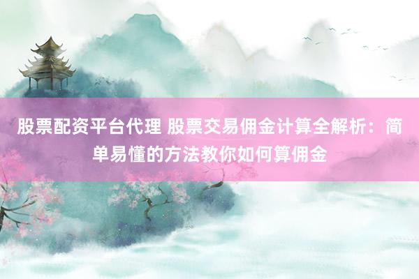 股票配资平台代理 股票交易佣金计算全解析：简单易懂的方法教你如何算佣金