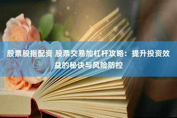 股票股指配资 股票交易加杠杆攻略：提升投资效益的秘诀与风险防控