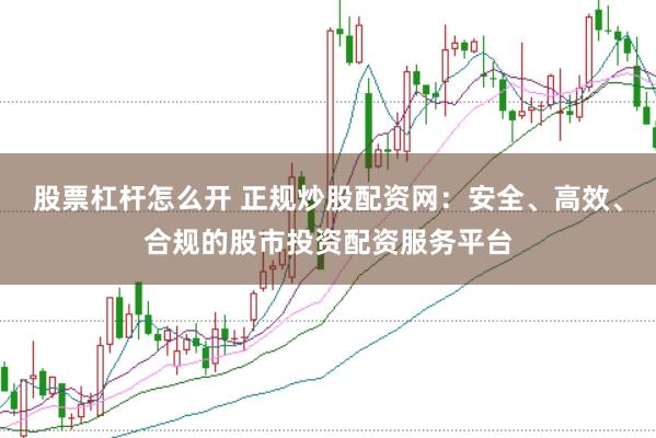 股票杠杆怎么开 正规炒股配资网：安全、高效、合规的股市投资配资服务平台