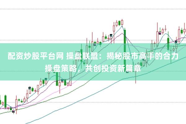配资炒股平台网 操盘联盟：揭秘股市高手的合力操盘策略，共创投资新篇章