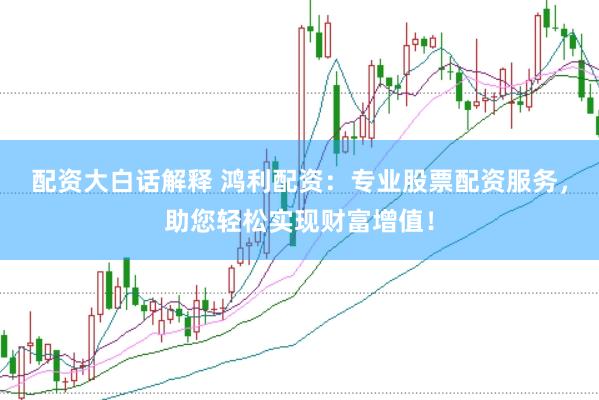 配资大白话解释 鸿利配资：专业股票配资服务，助您轻松实现财富增值！