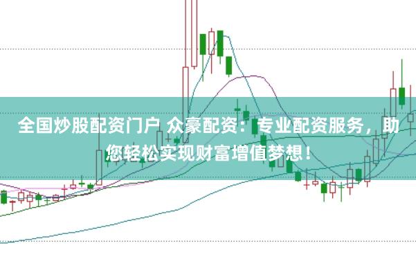 全国炒股配资门户 众豪配资：专业配资服务，助您轻松实现财富增值梦想！