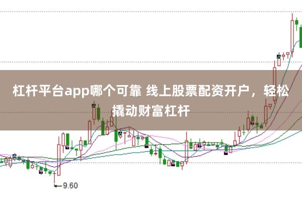 杠杆平台app哪个可靠 线上股票配资开户，轻松撬动财富杠杆