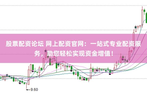 股票配资论坛 网上配资官网：一站式专业配资服务，助您轻松实现资金增值！
