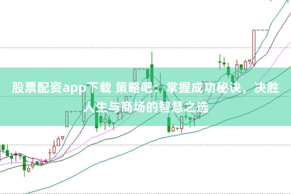 股票配资app下载 策略吧：掌握成功秘诀，决胜人生与商场的智慧之选