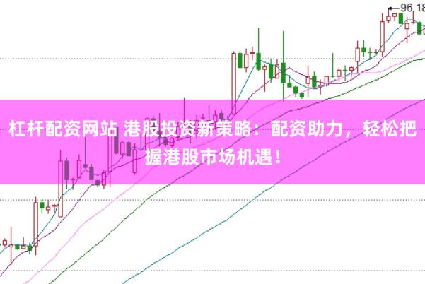杠杆配资网站 港股投资新策略：配资助力，轻松把握港股市场机遇！