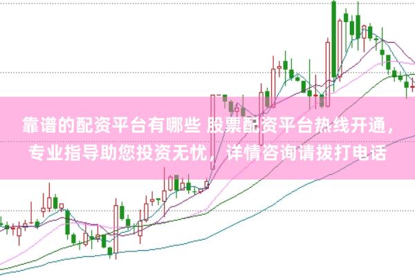 靠谱的配资平台有哪些 股票配资平台热线开通，专业指导助您投资无忧，详情咨询请拨打电话