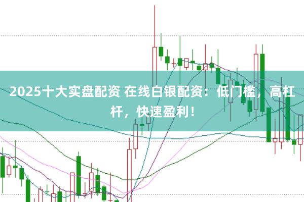 2025十大实盘配资 在线白银配资：低门槛，高杠杆，快速盈利！