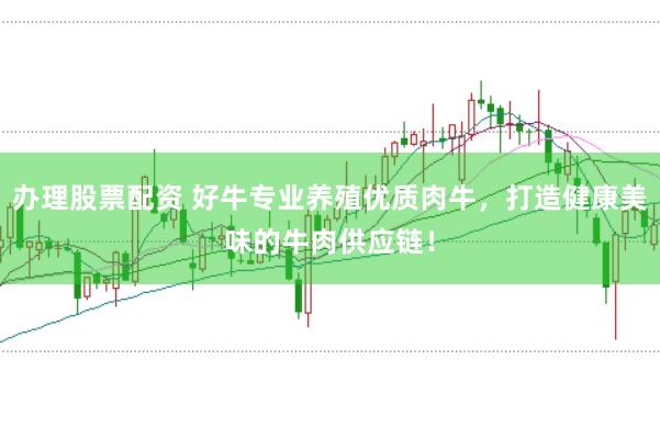 办理股票配资 好牛专业养殖优质肉牛，打造健康美味的牛肉供应链！
