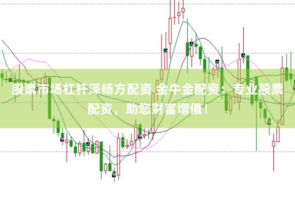 股票市场杠杆泽杨方配资 金牛金配资：专业股票配资，助您财富增值！