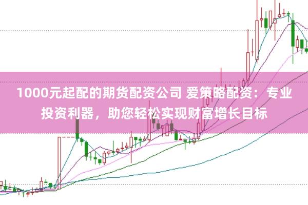 1000元起配的期货配资公司 爱策略配资：专业投资利器，助您轻松实现财富增长目标
