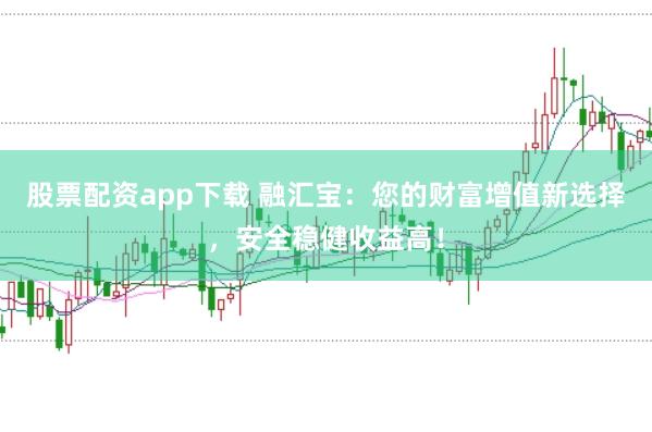 股票配资app下载 融汇宝：您的财富增值新选择，安全稳健收益高！