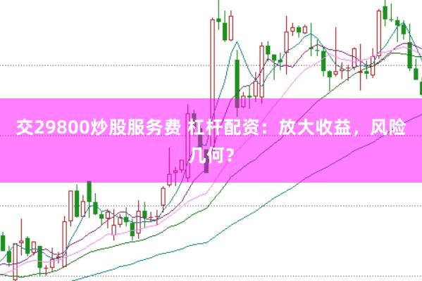 交29800炒股服务费 杠杆配资：放大收益，风险几何？