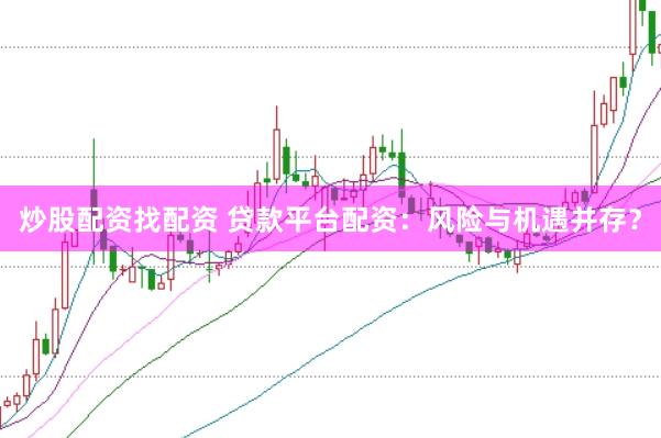炒股配资找配资 贷款平台配资：风险与机遇并存？